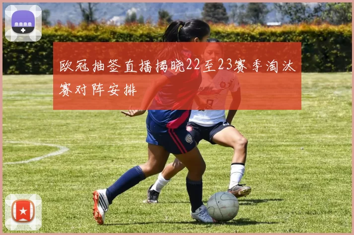 欧冠抽签直播揭晓22至23赛季淘汰赛对阵安排