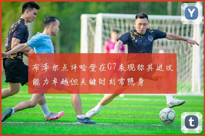 布泽尔点评哈登在G7表现称其进攻能力卓越但关键时刻常隐身