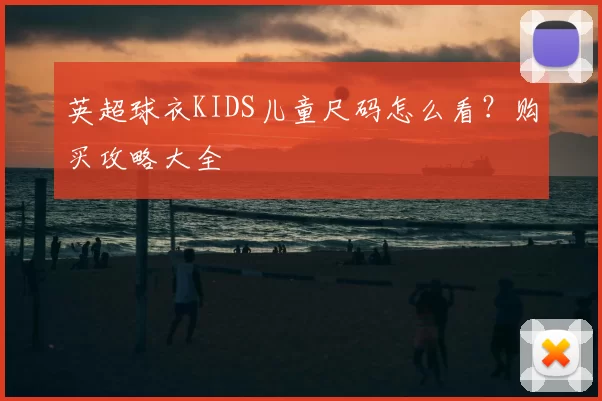 英超球衣KIDS儿童尺码怎么看?购买攻略大全