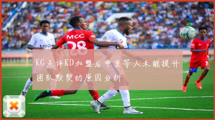 KG点评KD加盟后申京等人未能提升团队默契的原因分析