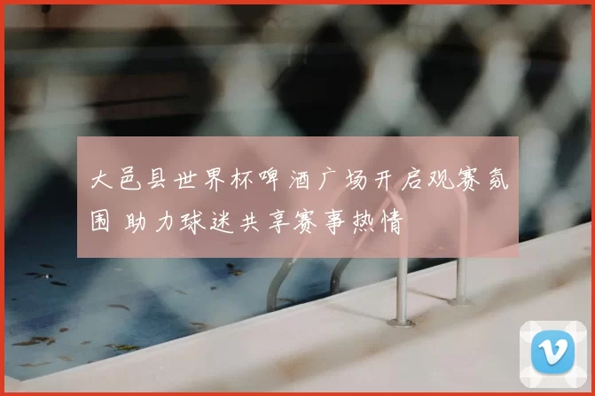 大邑县世界杯啤酒广场开启观赛氛围 助力球迷共享赛事热情
