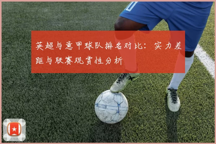 英超与意甲球队排名对比：实力差距与联赛观赏性分析