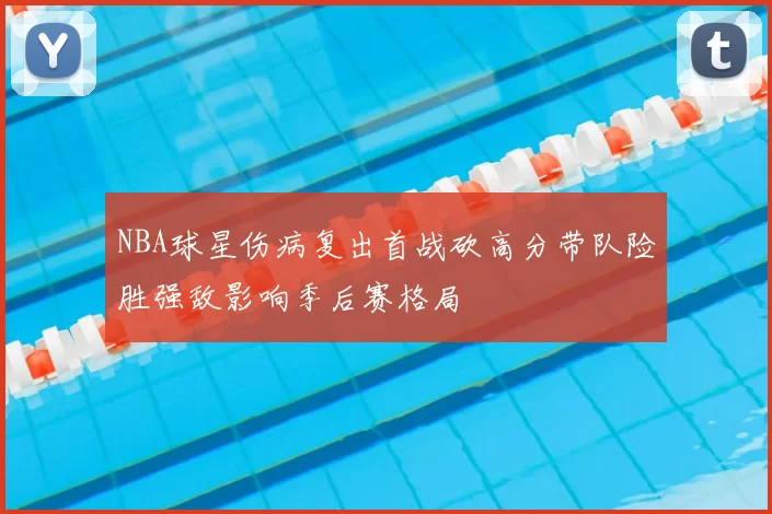 NBA球星伤病复出首战砍高分带队险胜强敌影响季后赛格局