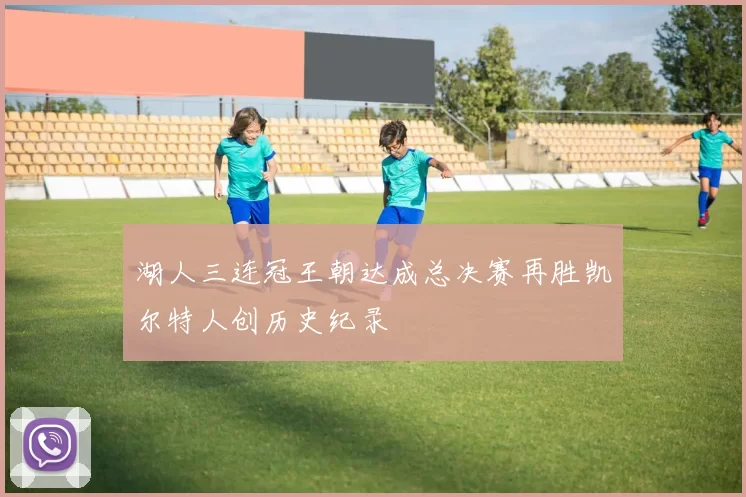 湖人三连冠王朝达成总决赛再胜凯尔特人创历史纪录