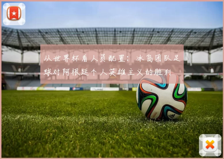 从世界杯看人员配置:冰岛团队足球对阿根廷个人英雄主义的胜利