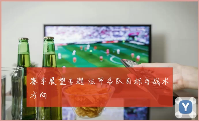 赛季展望专题 法甲各队目标与战术方向