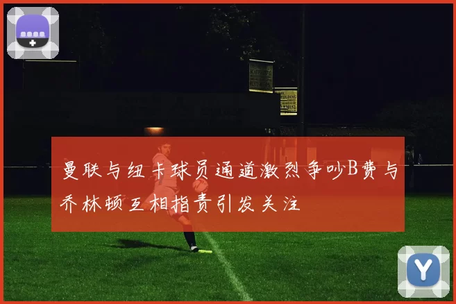 曼联与纽卡球员通道激烈争吵B费与乔林顿互相指责引发关注