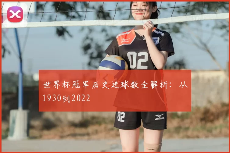 世界杯冠军历史进球数全解析:从1930到2022
