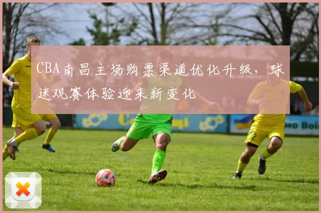 CBA南昌主场购票渠道优化升级，球迷观赛体验迎来新变化