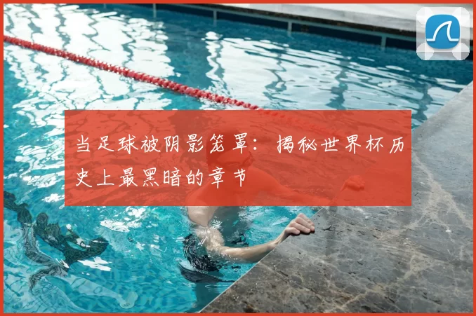 当足球被阴影笼罩:揭秘世界杯历史上最黑暗的章节