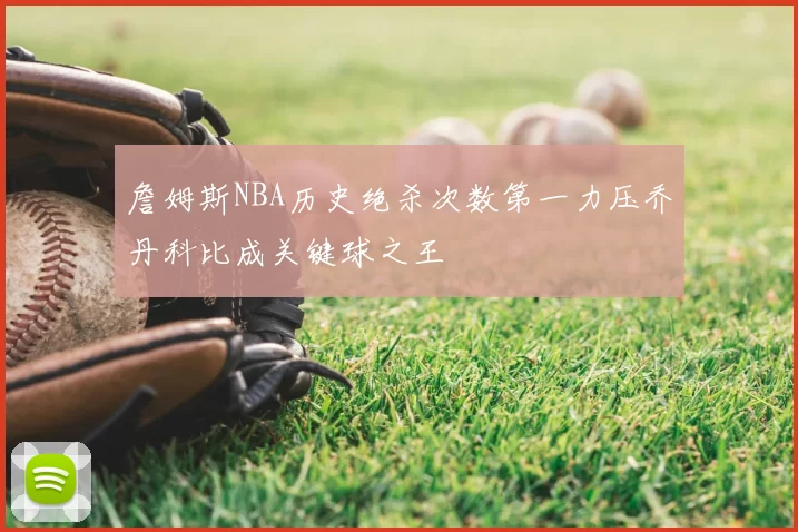 詹姆斯NBA历史绝杀次数第一力压乔丹科比成关键球之王