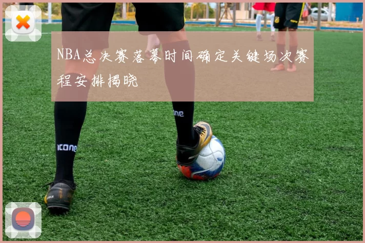 NBA总决赛落幕时间确定关键场次赛程安排揭晓