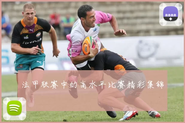 法甲联赛中的高水平比赛精彩集锦