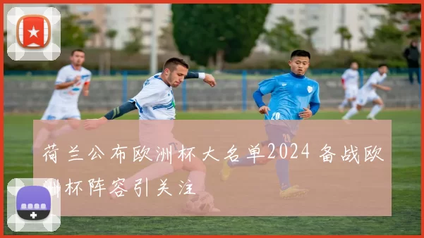 荷兰公布欧洲杯大名单2024 备战欧洲杯阵容引关注