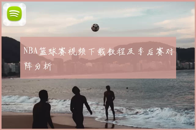NBA篮球赛视频下载教程及季后赛对阵分析