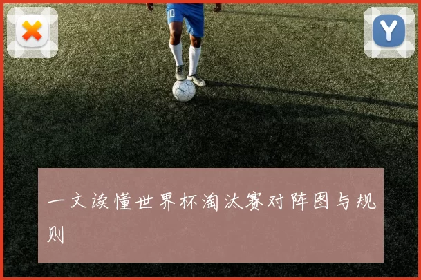 一文读懂世界杯淘汰赛对阵图与规则