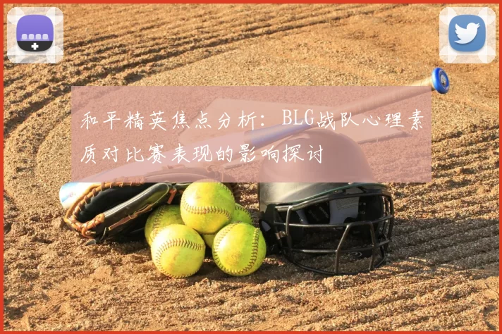和平精英焦点分析:BLG战队心理素质对比赛表现的影响探讨
