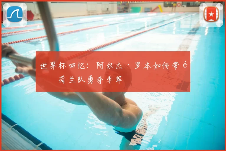 世界杯回忆:阿尔杰·罗本如何带领荷兰队勇夺季军