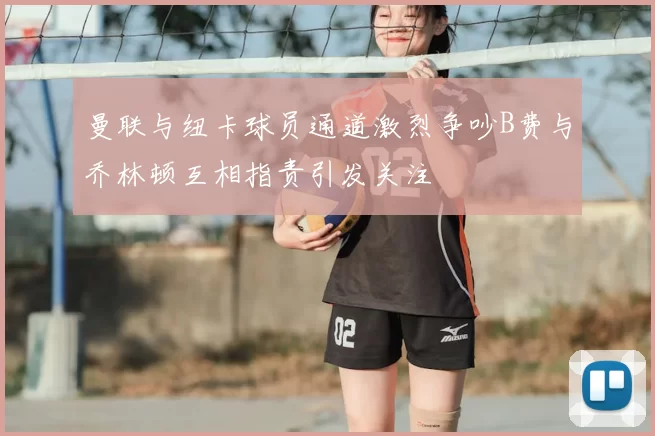 曼联与纽卡球员通道激烈争吵B费与乔林顿互相指责引发关注