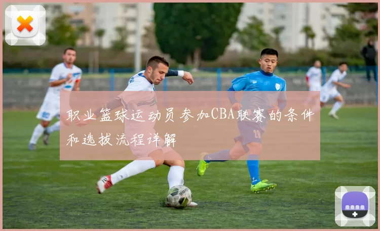 职业篮球运动员参加CBA联赛的条件和选拔流程详解