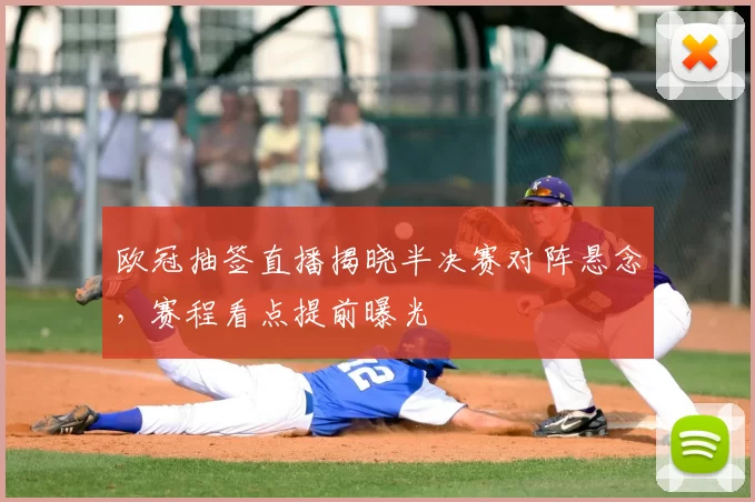 欧冠抽签直播揭晓半决赛对阵悬念,赛程看点提前曝光