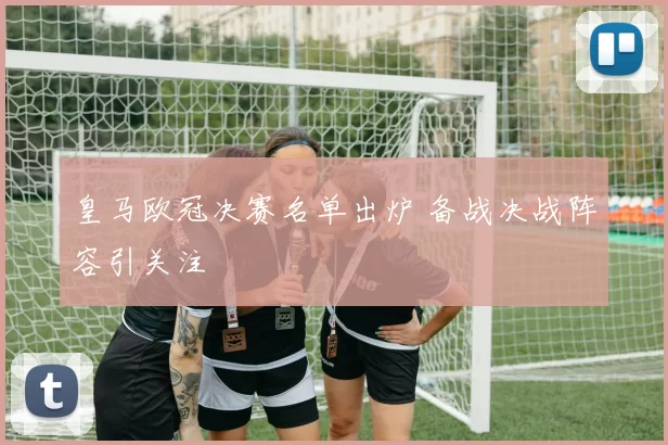 皇马欧冠决赛名单出炉 备战决战阵容引关注