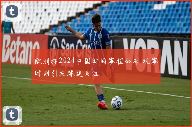 欧洲杯2024中国时间赛程公布 观赛时刻引发球迷关注