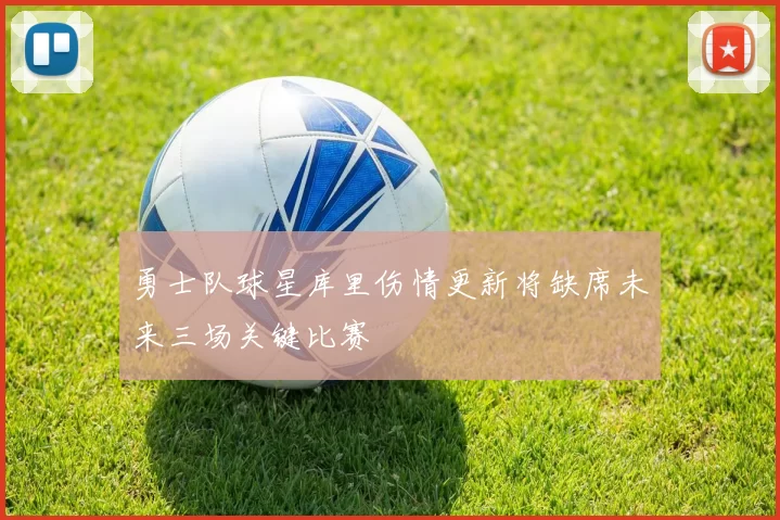 勇士队球星库里伤情更新将缺席未来三场关键比赛