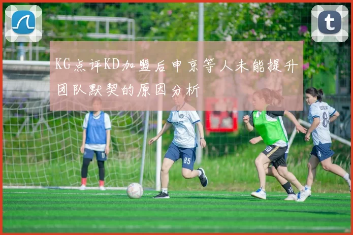 KG点评KD加盟后申京等人未能提升团队默契的原因分析
