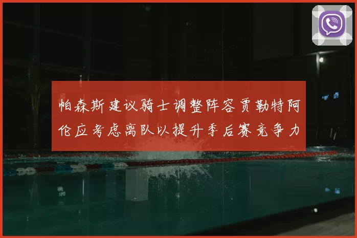 帕森斯建议骑士调整阵容贾勒特阿伦应考虑离队以提升季后赛竞争力