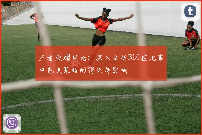 王者荣耀评论：深入分析BLG在比赛中包夹策略的得失与影响