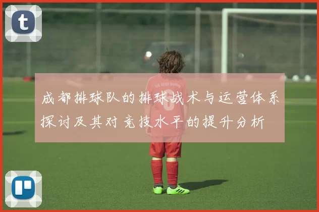 成都排球队的排球战术与运营体系探讨及其对竞技水平的提升分析