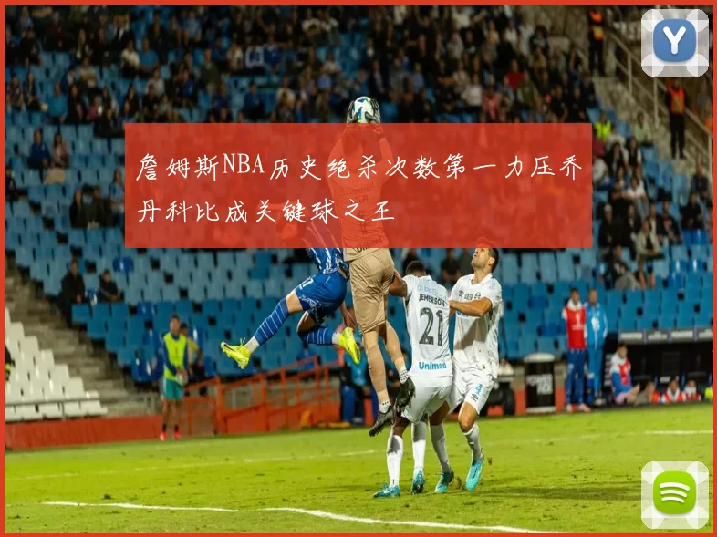 詹姆斯NBA历史绝杀次数第一力压乔丹科比成关键球之王
