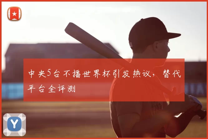 中央5台不播世界杯引发热议,替代平台全评测