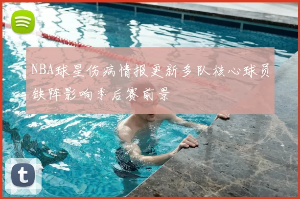 NBA球星伤病情报更新多队核心球员缺阵影响季后赛前景