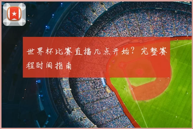 世界杯比赛直播几点开始？完整赛程时间指南