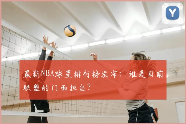 最新NBA球星排行榜发布：谁是目前联盟的门面担当？