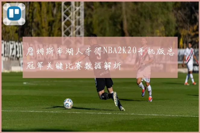 詹姆斯率湖人夺得NBA2K20手机版总冠军关键比赛数据解析