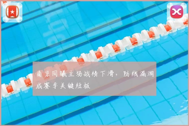 南京同曦主场战绩下滑，防线漏洞成赛季关键短板