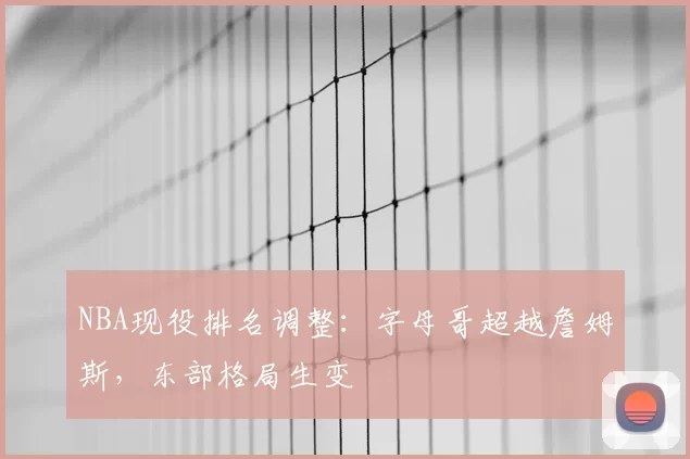 NBA现役排名调整：字母哥超越詹姆斯，东部格局生变