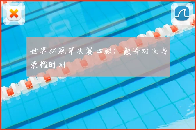 世界杯冠军决赛回顾:巅峰对决与荣耀时刻