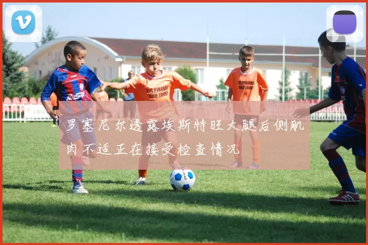 罗塞尼尔透露埃斯特旺大腿后侧肌肉不适正在接受检查情况
