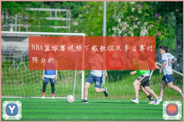 NBA篮球赛视频下载教程及季后赛对阵分析