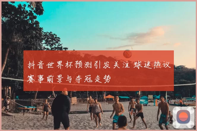 抖音世界杯预测引发关注 球迷热议赛事前景与夺冠走势