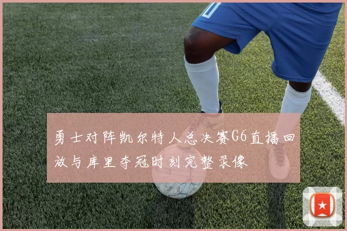 勇士对阵凯尔特人总决赛G6直播回放与库里夺冠时刻完整录像