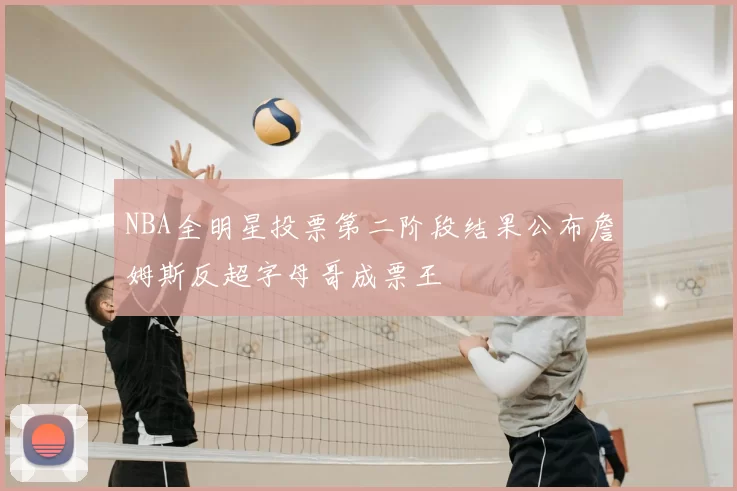 NBA全明星投票第二阶段结果公布詹姆斯反超字母哥成票王