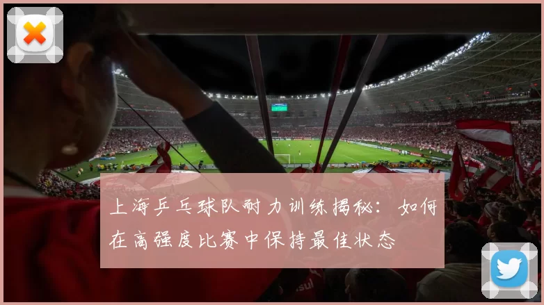 上海乒乓球队耐力训练揭秘:如何在高强度比赛中保持最佳状态