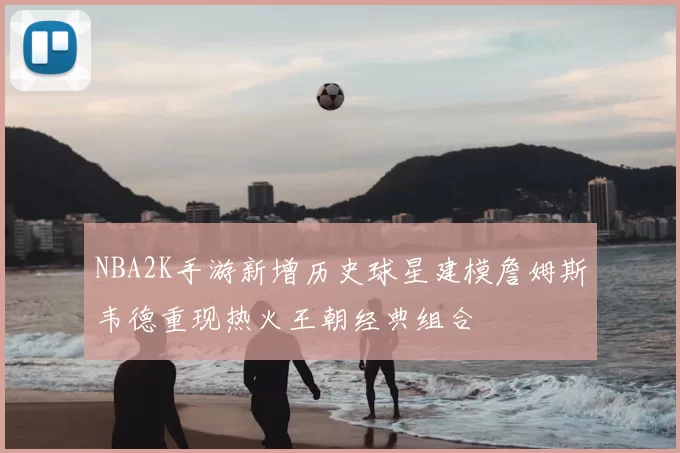 NBA2K手游新增历史球星建模詹姆斯韦德重现热火王朝经典组合