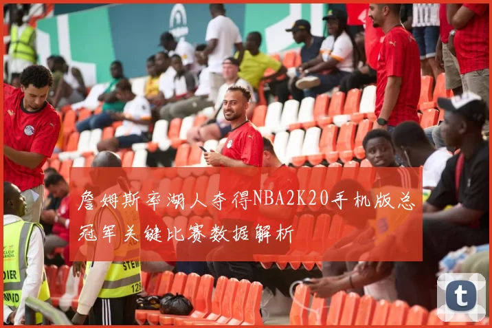 詹姆斯率湖人夺得NBA2K20手机版总冠军关键比赛数据解析