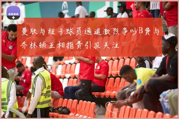曼联与纽卡球员通道激烈争吵B费与乔林顿互相指责引发关注
